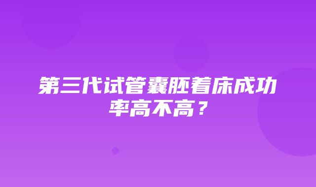 第三代试管囊胚着床成功率高不高？