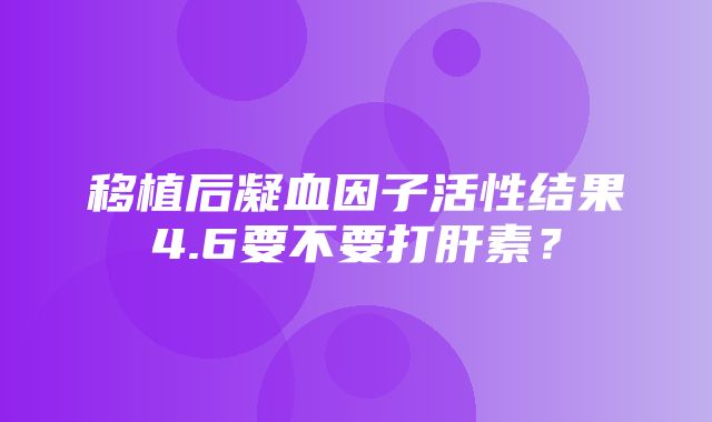 移植后凝血因子活性结果4.6要不要打肝素？