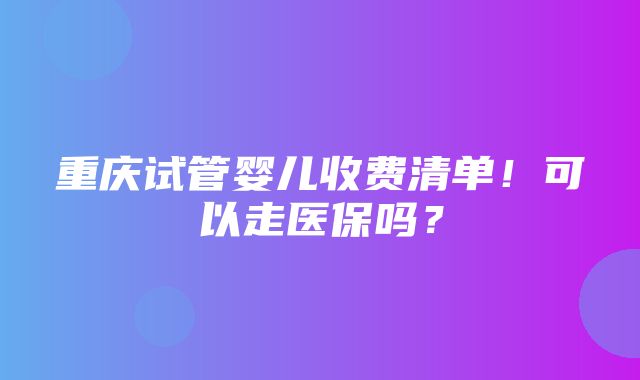 重庆试管婴儿收费清单！可以走医保吗？