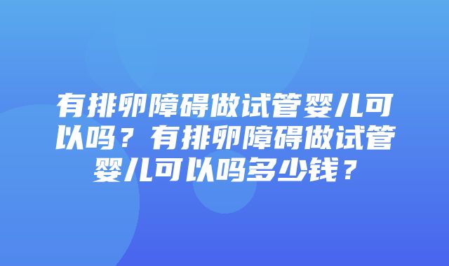 有排卵障碍做试管婴儿可以吗？有排卵障碍做试管婴儿可以吗多少钱？