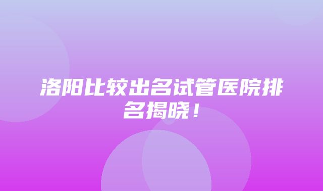 洛阳比较出名试管医院排名揭晓！