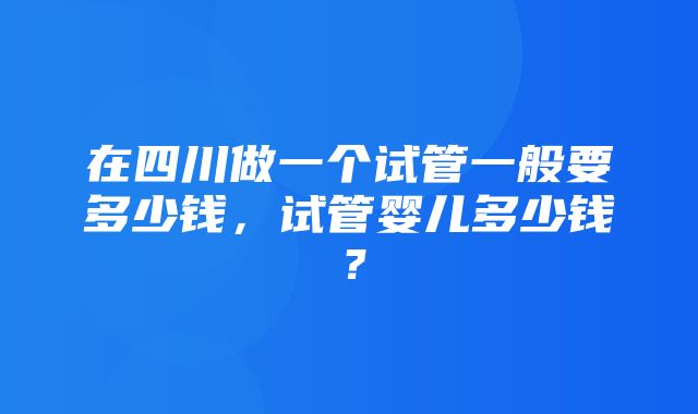 在四川做一个试管一般要多少钱，试管婴儿多少钱？