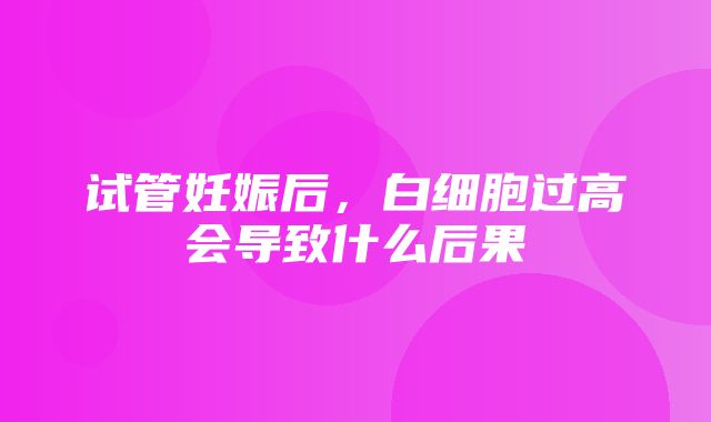 试管妊娠后，白细胞过高会导致什么后果