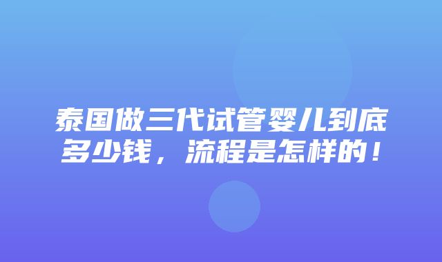 泰国做三代试管婴儿到底多少钱，流程是怎样的！