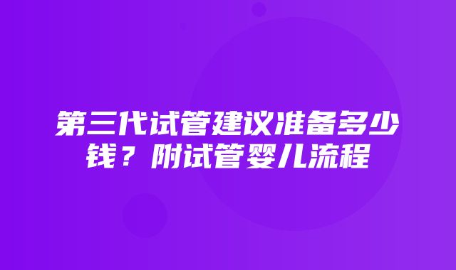 第三代试管建议准备多少钱？附试管婴儿流程