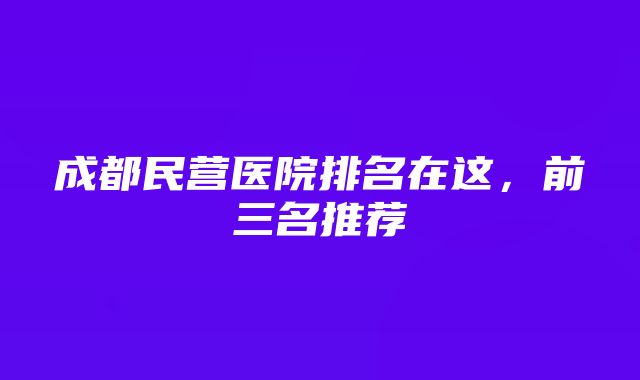 成都民营医院排名在这，前三名推荐