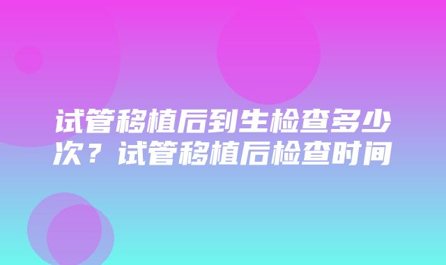 试管移植后到生检查多少次？试管移植后检查时间