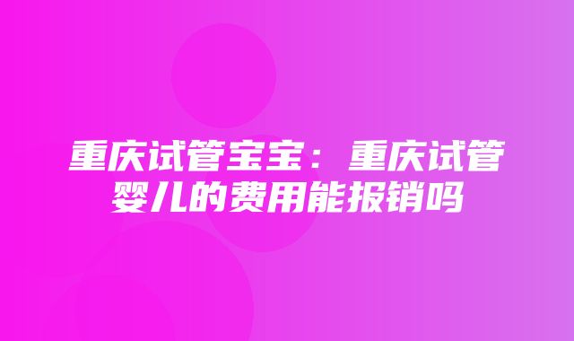 重庆试管宝宝：重庆试管婴儿的费用能报销吗