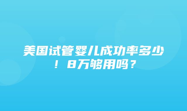 美国试管婴儿成功率多少！8万够用吗？