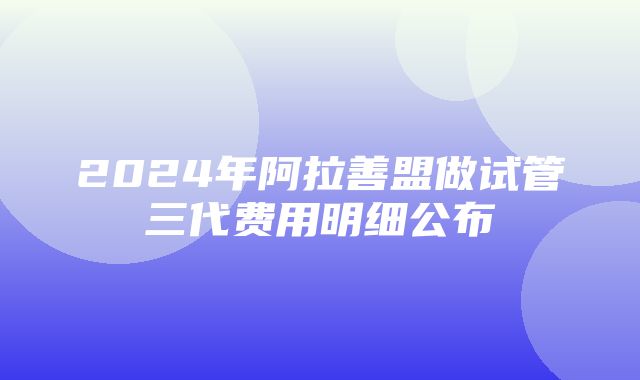 2024年阿拉善盟做试管三代费用明细公布