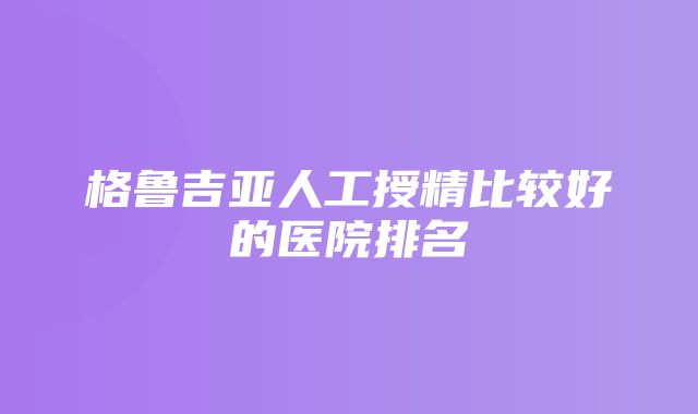 格鲁吉亚人工授精比较好的医院排名