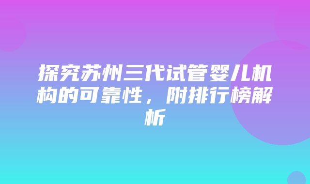 探究苏州三代试管婴儿机构的可靠性，附排行榜解析