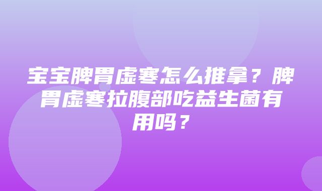 宝宝脾胃虚寒怎么推拿？脾胃虚寒拉腹部吃益生菌有用吗？