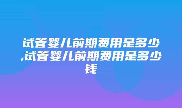 试管婴儿前期费用是多少,试管婴儿前期费用是多少钱