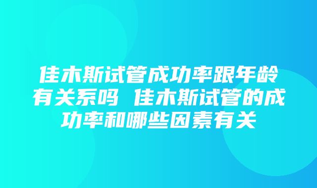 佳木斯试管成功率跟年龄有关系吗 佳木斯试管的成功率和哪些因素有关