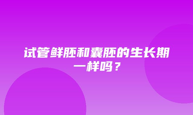 试管鲜胚和囊胚的生长期一样吗？