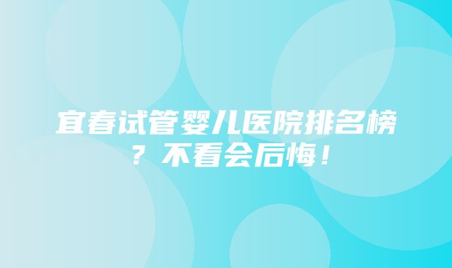 宜春试管婴儿医院排名榜？不看会后悔！