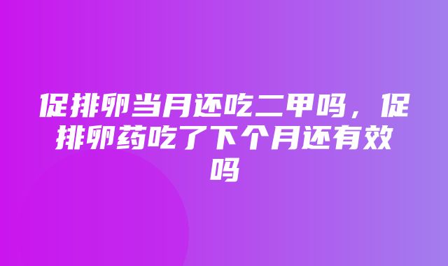 促排卵当月还吃二甲吗，促排卵药吃了下个月还有效吗