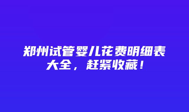 郑州试管婴儿花费明细表大全，赶紧收藏！