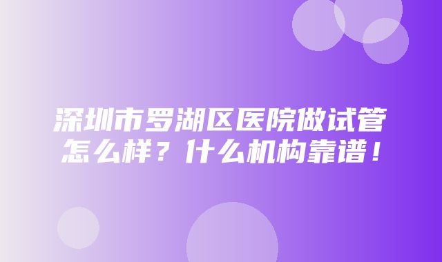 深圳市罗湖区医院做试管怎么样？什么机构靠谱！