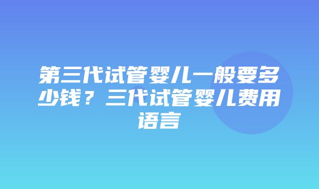 第三代试管婴儿一般要多少钱？三代试管婴儿费用语言