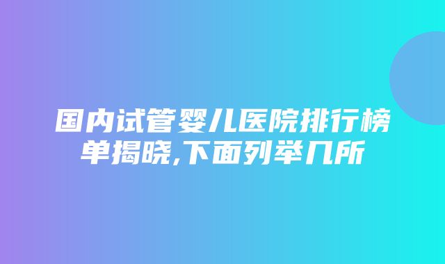 国内试管婴儿医院排行榜单揭晓,下面列举几所