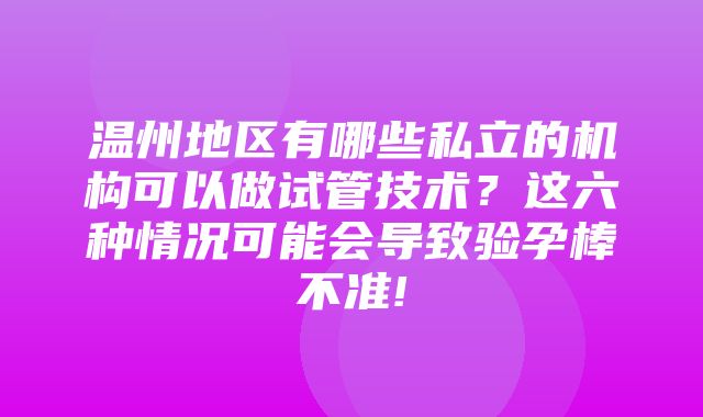 温州地区有哪些私立的机构可以做试管技术？这六种情况可能会导致验孕棒不准!