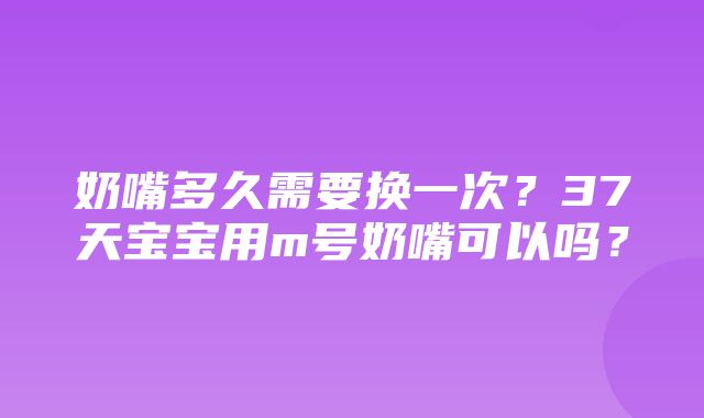 奶嘴多久需要换一次？37天宝宝用m号奶嘴可以吗？