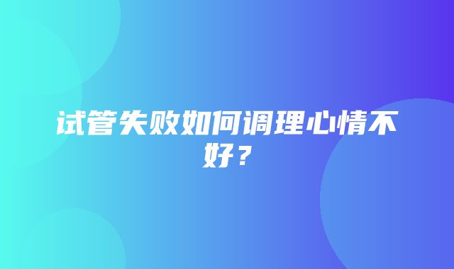 试管失败如何调理心情不好？