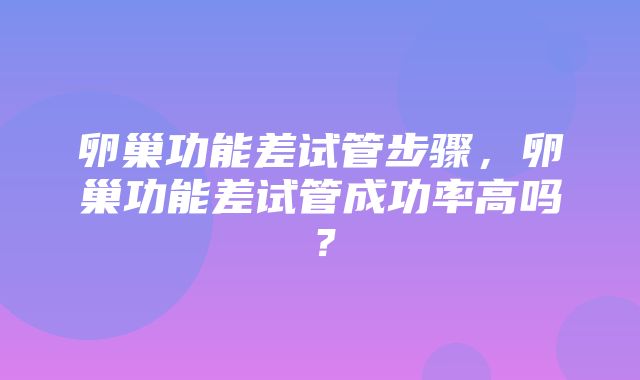 卵巢功能差试管步骤，卵巢功能差试管成功率高吗？