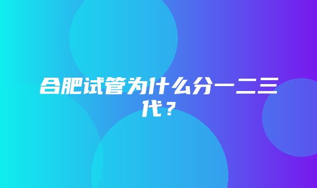 合肥试管为什么分一二三代？