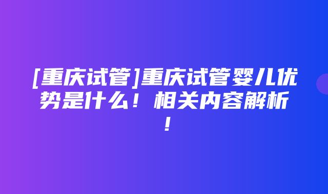 [重庆试管]重庆试管婴儿优势是什么！相关内容解析！