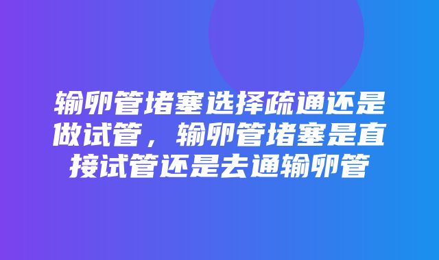 输卵管堵塞选择疏通还是做试管，输卵管堵塞是直接试管还是去通输卵管