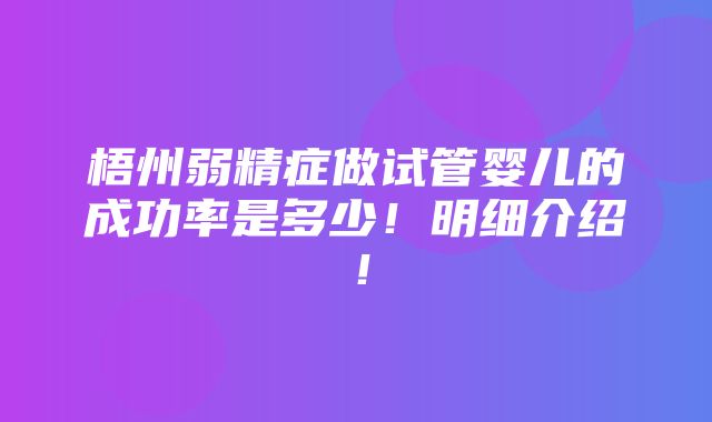 梧州弱精症做试管婴儿的成功率是多少！明细介绍！