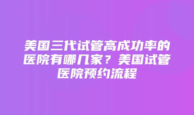 美国三代试管高成功率的医院有哪几家？美国试管医院预约流程