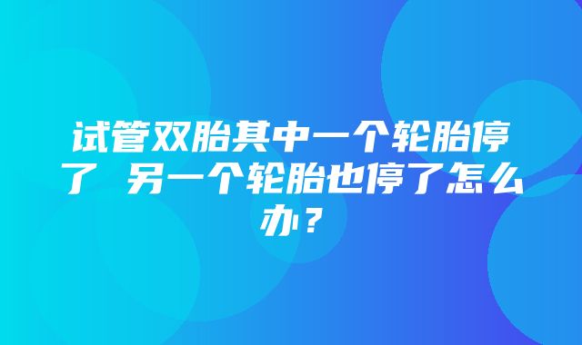 试管双胎其中一个轮胎停了 另一个轮胎也停了怎么办？