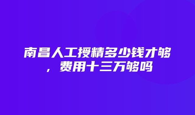 南昌人工授精多少钱才够，费用十三万够吗