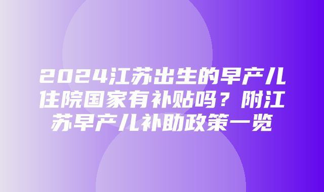 2024江苏出生的早产儿住院国家有补贴吗？附江苏早产儿补助政策一览