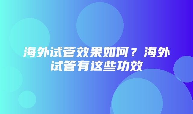 海外试管效果如何？海外试管有这些功效