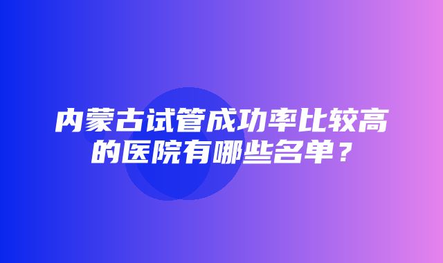 内蒙古试管成功率比较高的医院有哪些名单？