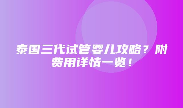 泰国三代试管婴儿攻略？附费用详情一览！