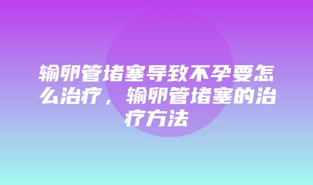 输卵管堵塞导致不孕要怎么治疗，输卵管堵塞的治疗方法