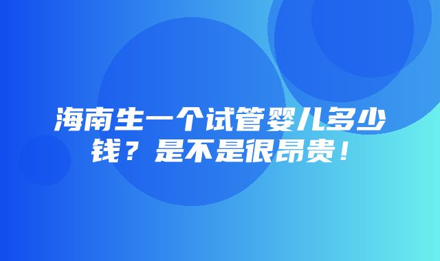 海南生一个试管婴儿多少钱？是不是很昂贵！