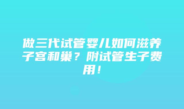 做三代试管婴儿如何滋养子宫和巢？附试管生子费用！