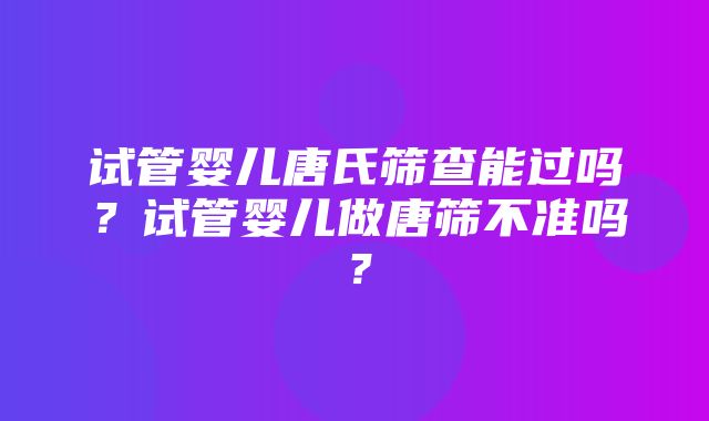 试管婴儿唐氏筛查能过吗？试管婴儿做唐筛不准吗？