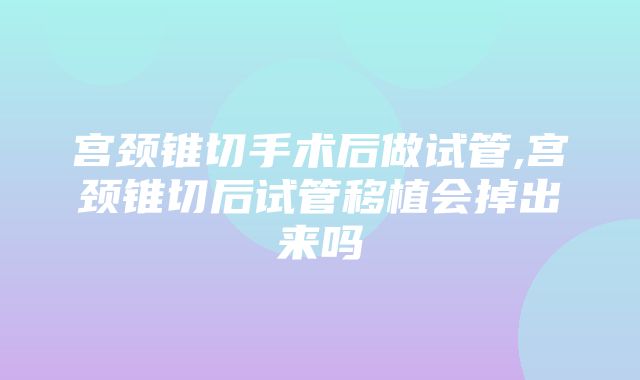 宫颈锥切手术后做试管,宫颈锥切后试管移植会掉出来吗