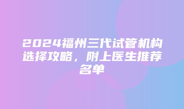 2024福州三代试管机构选择攻略，附上医生推荐名单