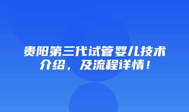 贵阳第三代试管婴儿技术介绍，及流程详情！