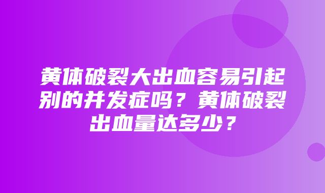 黄体破裂大出血容易引起别的并发症吗？黄体破裂出血量达多少？