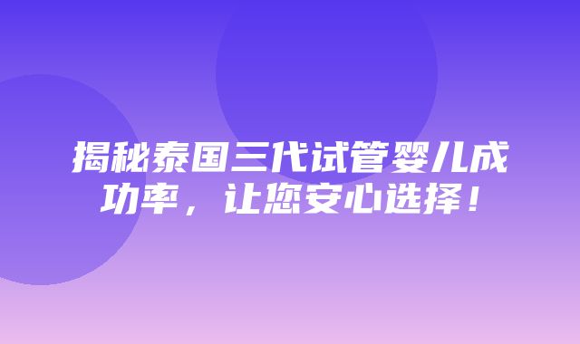 揭秘泰国三代试管婴儿成功率，让您安心选择！